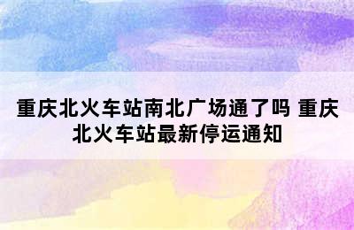 重庆北火车站南北广场通了吗 重庆北火车站最新停运通知